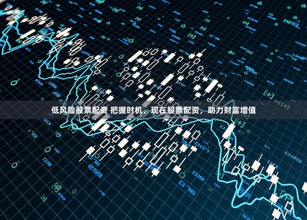 低風(fēng)險(xiǎn)股票配資 把握時(shí)機(jī)，現(xiàn)在股票配資，助力財(cái)富增值